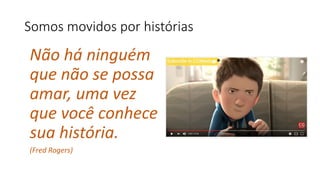 Somos movidos por histórias
Não há ninguém
que não se possa
amar, uma vez
que você conhece
sua história.
(Fred Rogers)
 