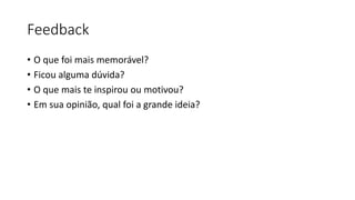 Feedback
• O que foi mais memorável?
• Ficou alguma dúvida?
• O que mais te inspirou ou motivou?
• Em sua opinião, qual foi a grande ideia?
 