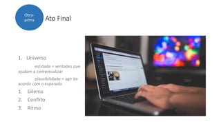 Ato Final
Obra-
prima
1. Universo
estidade = verdades que
ajudam a contextualizar
plausibilidade = agir de
acordo com o esperado
1. Dilema
2. Conflito
3. Ritmo
 