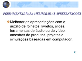 FERRAMENTAS PARA MELHORAR AS APRESENTAÇÕES
Melhorar as apresentações com o
auxílio de folhetos, livretos, slides,
ferramentas de áudio ou de vídeo,
amostras de produtos, projetos e
simulações baseadas em computador.
 