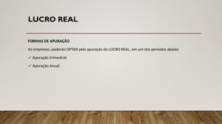 LUCRO REAL
FORMAS DE APURAÇÃO
As empresas, poderão OPTAR pela apuração do LUCRO REAL, em um dos períodos abaixo:
✓ Apuração trimestral;
✓ Apuração Anual.
 