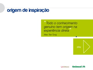 origem de inspiração

                 “Todo o conhecimento
                 genuíno tem origem na
                 experiência direta”
                 Mao Tse-Tung




                                     play
 