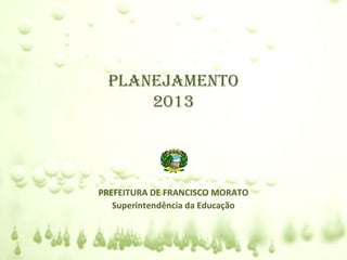 PLANEJAMENTO
      2013




PREFEITURA DE FRANCISCO MORATO
   Superintendência da Educação
 