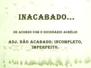 Inacabado...
 de acordo com o dIcIonárIo aurélIo


adj. não acabado; Incompleto,
         ImperfeIto .
 