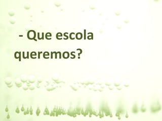 - Que escola
queremos?
 