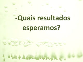 -Quais resultados
  esperamos?
 