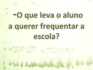 -O que leva o aluno
a querer frequentar a
       escola?
 