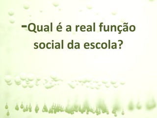 -Qual é a real função
  social da escola?
 