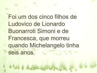 Foi um dos cinco filhos de
Ludovico de Lionardo
Buonarroti Simoni e de
Francesca, que morreu
quando Michelangelo tinha
seis anos.
 
