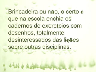Brincadeira ou não, o certo é
que na escola enchia os
cadernos de exercícios com
desenhos, totalmente
desinteressados das lições
sobre outras disciplinas.
 