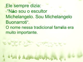 Ele sempre dizia:
“Não sou o escultor
Michelangelo. Sou Michelangelo
Buonarroti”.
O nome nessa tradicional família era
muito importante.
 