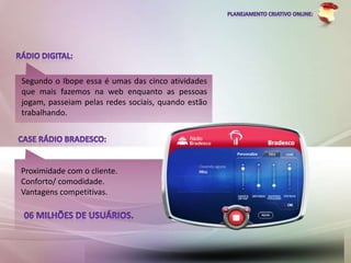 Segundo o Ibope essa é umas das cinco atividades
que mais fazemos na web enquanto as pessoas
jogam, passeiam pelas redes sociais, quando estão
trabalhando.




Proximidade com o cliente.
Conforto/ comodidade.
Vantagens competitivas.
 