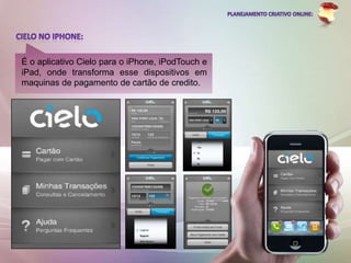 É o aplicativo Cielo para o iPhone, iPodTouch e
iPad, onde transforma esse dispositivos em
maquinas de pagamento de cartão de credito.
 