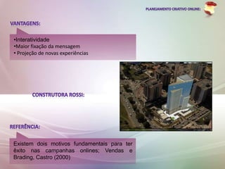 •Interatividade
•Maior fixação da mensagem
• Projeção de novas experiências




Existem dois motivos fundamentais para ter
êxito nas campanhas onlines; Vendas e
Brading, Castro (2000)
 
