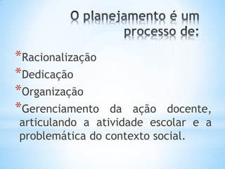 *Racionalização
*Dedicação
*Organização
*Gerenciamento da ação docente,
articulando a atividade escolar e a
problemática do contexto social.
 