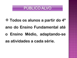  Todos os alunos a partir do 4º
ano do Ensino Fundamental até
o Ensino Médio, adaptando-se
as atividades a cada série.
 