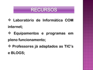  Laboratório de Informática COM
internet;
 Equipamentos e programas em
pleno funcionamento;
 Professores já adaptados as TIC’s
e BLOGS;
 