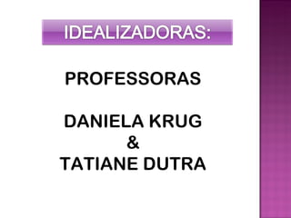 PROFESSORAS

DANIELA KRUG
      &
TATIANE DUTRA
 