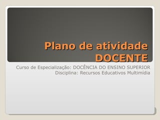 Plano de atividade DOCENTE Curso de Especialização: DOCÊNCIA DO ENSINO SUPERIOR Disciplina: Recursos Educativos Multimídia 