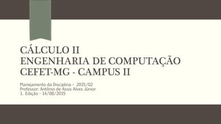 CÁLCULO II
ENGENHARIA DE COMPUTAÇÃO
CEFET-MG - CAMPUS II
Planejamento da Disciplina – 2015/02
Professor: Antônio de Assis Alves Júnior
1. Edição - 14/08/2015
 