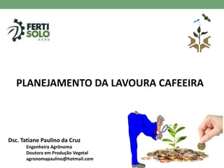 PLANEJAMENTO DA LAVOURA CAFEEIRA
Dsc. Tatiane Paulino da Cruz
Engenheira Agrônoma
Doutora em Produção Vegetal
agronomapaulino@hotmail.com
 