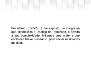 Por último, o NÍVEL 3, foi exposto um infograma
que exemplifica a Doença de Parkinson, e devido
à sua complexidade, linkamos uma matéria que
esclarece breve o assunto para saciar as dúvidas
do leitor.
 