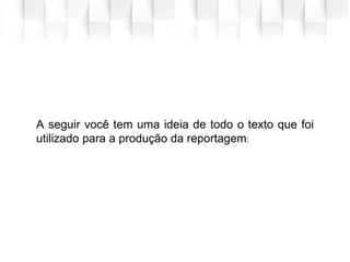 A seguir você tem uma ideia de todo o texto que foi
utilizado para a produção da reportagem:
 