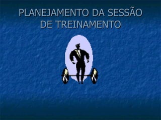 PLANEJAMENTO DA SESSÃO
PLANEJAMENTO DA SESSÃO
DE TREINAMENTO
DE TREINAMENTO
 