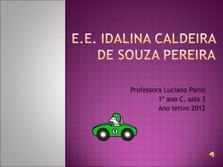 Professora Luciana Parisi
         1º ano C, sala 3
         Ano letivo 2012
 
