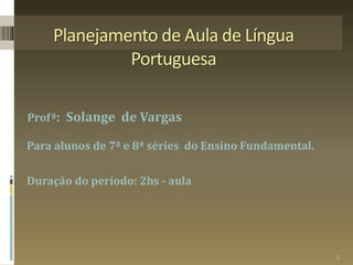 Planejamento de Aula de Língua
Portuguesa
Profª: Solange de Vargas
Para alunos de 7ª e 8ª séries do Ensino Fundamental.
Duração do período: 2hs - aula
1
 