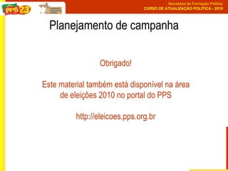 Planejamento de campanha Obrigado! Este material também está disponível na área de eleições 2010 no portal do PPS http://eleicoes.pps.org.br 