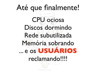 Até que ﬁnalmente!
                                  The Internet




       CPU ociosa
    Discos dormindo
    Rede subutilizada
    Web Server
  Application Server




  Memória sobrando
... e os USUÁRIOS
   Caches




     reclamando!!!!
               Master RW                           Slaves RO




                       Evil Machines Corporation
 