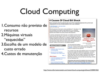 Cloud Computing
1.Consumo não previsto de
  recursos
2.Máquinas virtuais
  “esquecidas”
3.Escolha de um modelo de
  custo errado
4.Custos de manutenção


                       http://www.informationweek.com/news/cloud-computing/software/240001065
 