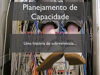 Planejamento de
   Capacidade


Uma história de sobrevivência...
 