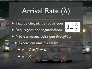 Arrival Rate (λ)
• Taxa de chegada de requisições
• Requisições por segundo/hora...
• Não é a mesma coisa que throughput
 • Exceto em uma ﬁla estável:
   • A = C as T →∞
   • λ=X
 