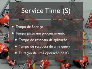 Service Time (S)

• Tempo de Serviço
• Tempo gasto em processamento
 • Tempo de resposta da aplicação
 • Tempo de resposta de uma query
 • Duração de uma operação de IO
 