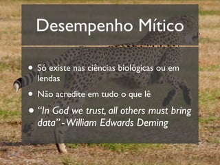 Desempenho Mítico

• Só existe nas ciências biológicas ou em
  lendas
• Não acredite em tudo o que lê
• “In God we trust, all others must bring
  data” - William Edwards Deming
 
