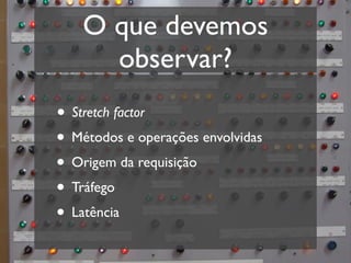 O que devemos
      observar?
• Stretch factor
• Métodos e operações envolvidas
• Origem da requisição
• Tráfego
• Latência
 