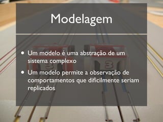 Modelagem

• Um modelo é uma abstração de um
  sistema complexo
• Um modelo permite a observação de
  comportamentos que diﬁcilmente seriam
  replicados
 
