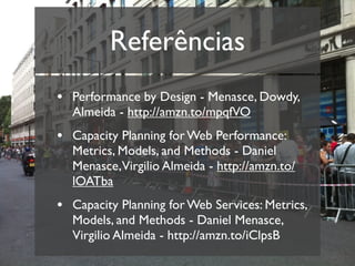 Referências
• Performance by Design - Menasce, Dowdy,
  Almeida - http://amzn.to/mpqfVO
• Capacity Planning for Web Performance:
  Metrics, Models, and Methods - Daniel
  Menasce,Virgilio Almeida - http://amzn.to/
  lOATba
• Capacity Planning for Web Services: Metrics,
  Models, and Methods - Daniel Menasce,
  Virgilio Almeida - http://amzn.to/iClpsB
 