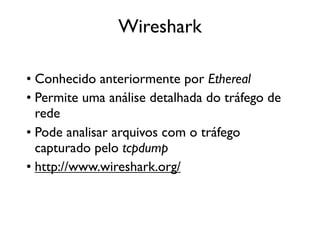 Wireshark

• Conhecido anteriormente por Ethereal
• Permite uma análise detalhada do tráfego de
  rede
• Pode analisar arquivos com o tráfego
  capturado pelo tcpdump
• http://www.wireshark.org/
 