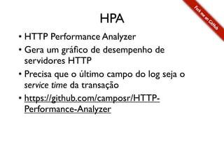 HPA
• HTTP Performance Analyzer
• Gera um gráﬁco de desempenho de
  servidores HTTP
• Precisa que o último campo do log seja o
  service time da transação
• https://github.com/camposr/HTTP-
  Performance-Analyzer
 