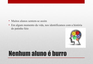 Nenhum aluno é burro
• Muitos alunos sentem-se assim
• Em algum momento da vida, nos identificamos com a história
do patinho feio
 