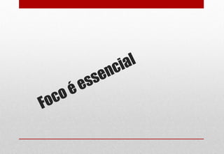 Foco é essencial
 