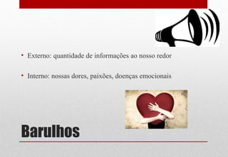Barulhos
• Externo: quantidade de informações ao nosso redor
• Interno: nossas dores, paixões, doenças emocionais
 