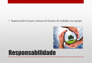 Responsabilidade
• Imprescindível para o desenvolvimento do trabalho em equipe.
 