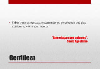 Gentileza
• Saber tratar as pessoas, enxergando-as, percebendo que elas
existem, que têm sentimentos.
“Ame e faça o que quiseres”.
Santo Agostinho
 