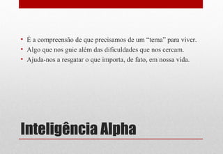 Inteligência Alpha
• É a compreensão de que precisamos de um “tema” para viver.
• Algo que nos guie além das dificuldades que nos cercam.
• Ajuda-nos a resgatar o que importa, de fato, em nossa vida.
 