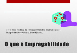 O que é Empregabilidade
Ter a possibilidade de conseguir trabalho e remuneração,
independente de vínculo empregatício.
 