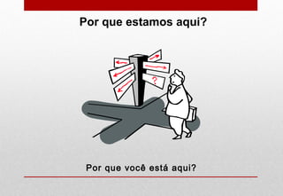 Por que você está aqui?
Por que estamos aqui?
 